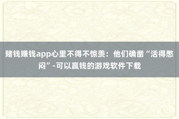 赌钱赚钱app心里不得不惊羡：他们确凿“活得憋闷”-可以赢钱的游戏软件下载