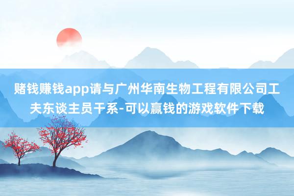 赌钱赚钱app请与广州华南生物工程有限公司工夫东谈主员干系-可以赢钱的游戏软件下载