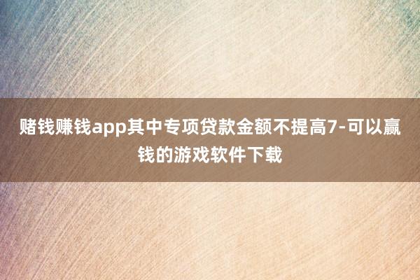 赌钱赚钱app其中专项贷款金额不提高7-可以赢钱的游戏软件下载