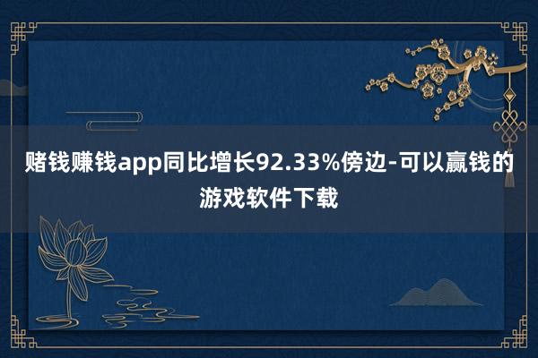 赌钱赚钱app同比增长92.33%傍边-可以赢钱的游戏软件下载