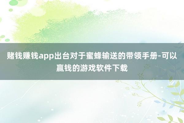 赌钱赚钱app出台对于蜜蜂输送的带领手册-可以赢钱的游戏软件下载