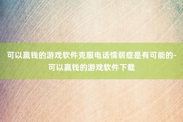 可以赢钱的游戏软件克服电话懦弱症是有可能的-可以赢钱的游戏软件下载