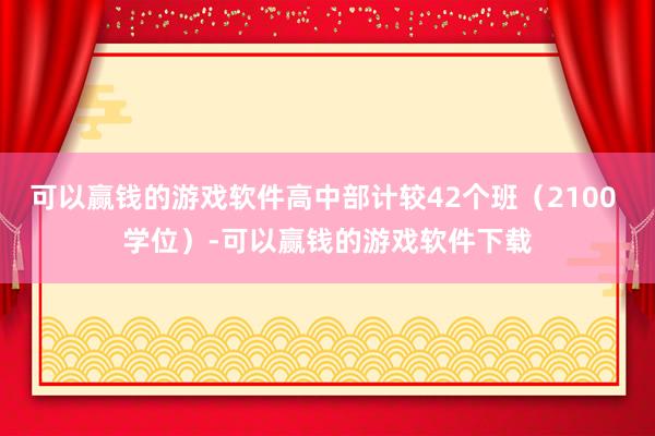 可以赢钱的游戏软件高中部计较42个班（2100 学位）-可以赢钱的游戏软件下载