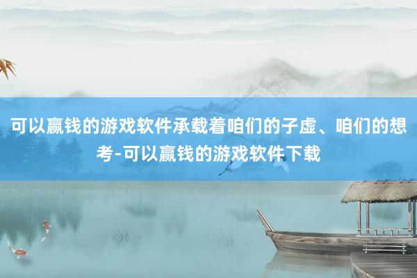 可以赢钱的游戏软件承载着咱们的子虚、咱们的想考-可以赢钱的游戏软件下载