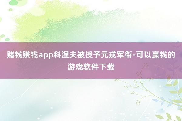 赌钱赚钱app科涅夫被授予元戎军衔-可以赢钱的游戏软件下载