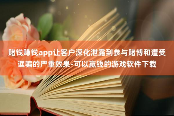 赌钱赚钱app让客户深化泄露到参与赌博和遭受诓骗的严重效果-可以赢钱的游戏软件下载